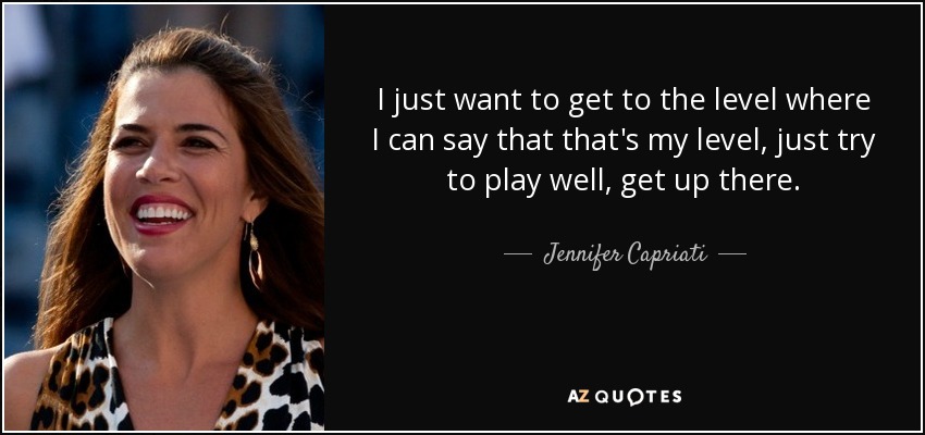 I just want to get to the level where I can say that that's my level, just try to play well, get up there. - Jennifer Capriati