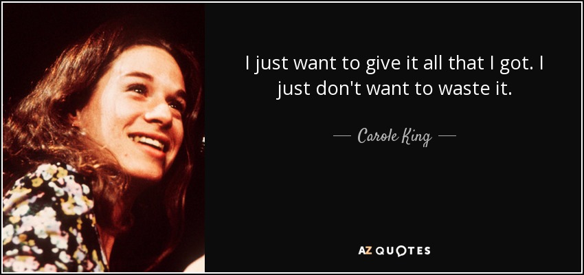 I just want to give it all that I got. I just don't want to waste it. - Carole King