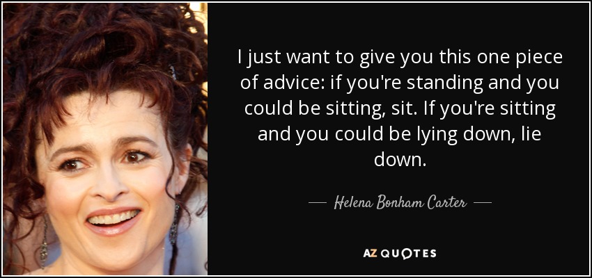 I just want to give you this one piece of advice: if you're standing and you could be sitting, sit. If you're sitting and you could be lying down, lie down. - Helena Bonham Carter