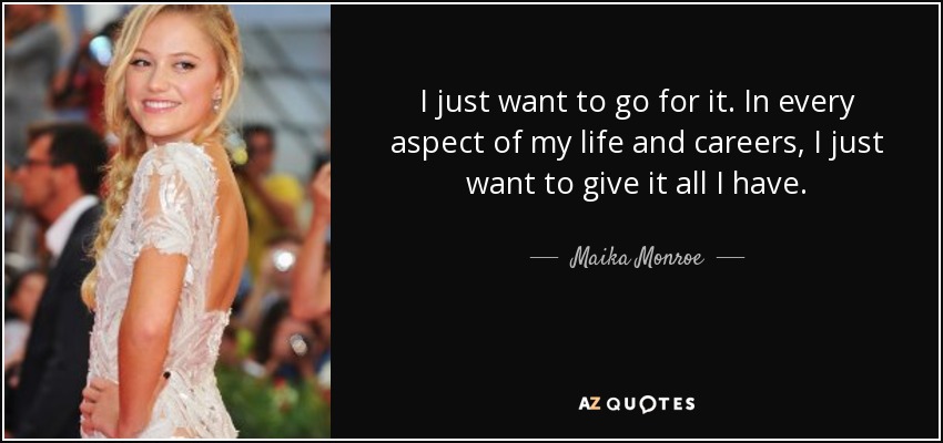 I just want to go for it. In every aspect of my life and careers, I just want to give it all I have. - Maika Monroe