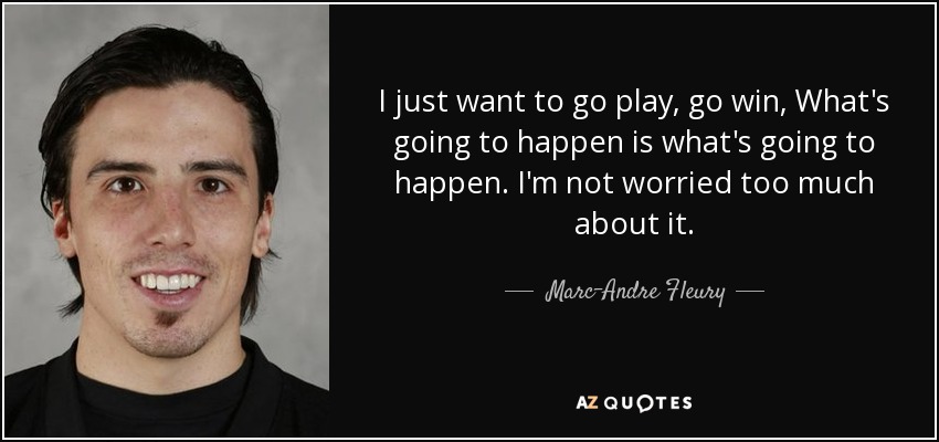 I just want to go play, go win, What's going to happen is what's going to happen. I'm not worried too much about it. - Marc-Andre Fleury