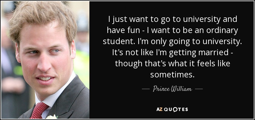 I just want to go to university and have fun - I want to be an ordinary student. I'm only going to university. It's not like I'm getting married - though that's what it feels like sometimes. - Prince William