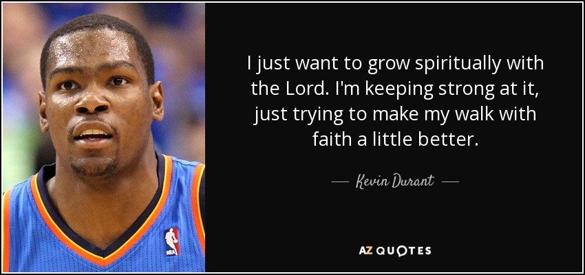 I just want to grow spiritually with the Lord. I'm keeping strong at it, just trying to make my walk with faith a little better. - Kevin Durant