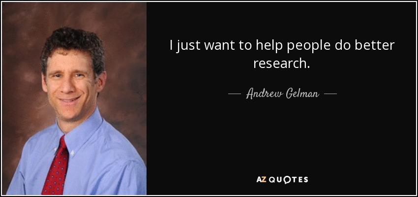 I just want to help people do better research. - Andrew Gelman