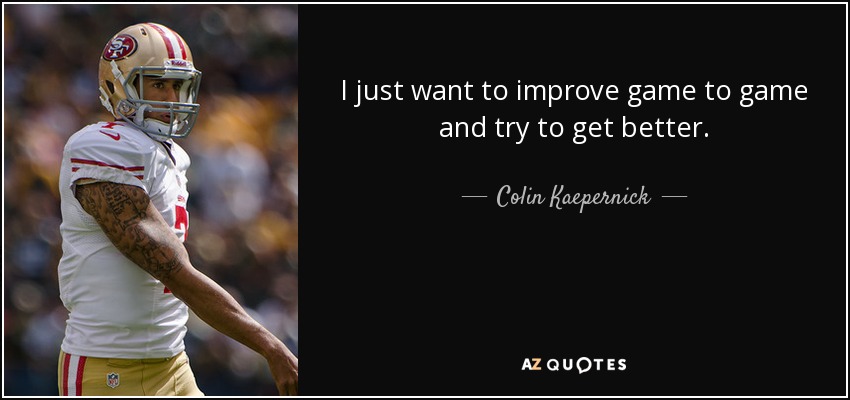 I just want to improve game to game and try to get better. - Colin Kaepernick