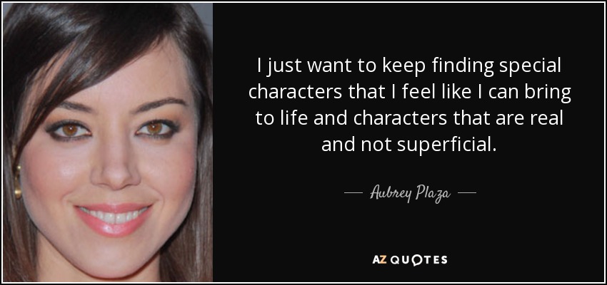 I just want to keep finding special characters that I feel like I can bring to life and characters that are real and not superficial. - Aubrey Plaza