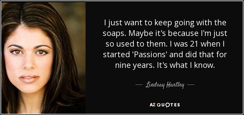 I just want to keep going with the soaps. Maybe it's because I'm just so used to them. I was 21 when I started 'Passions' and did that for nine years. It's what I know. - Lindsay Hartley