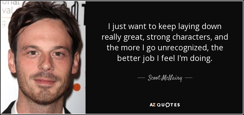 I just want to keep laying down really great, strong characters, and the more I go unrecognized, the better job I feel I'm doing. - Scoot McNairy