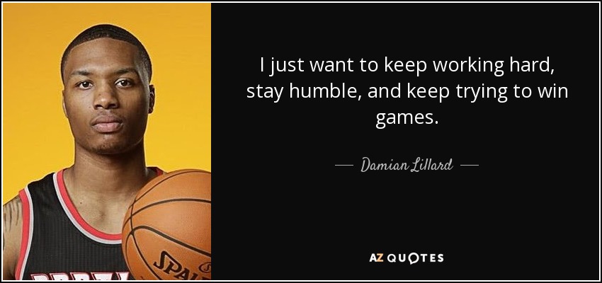 I just want to keep working hard, stay humble, and keep trying to win games. - Damian Lillard