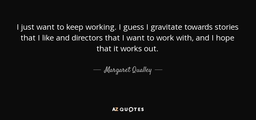 I just want to keep working. I guess I gravitate towards stories that I like and directors that I want to work with, and I hope that it works out. - Margaret Qualley