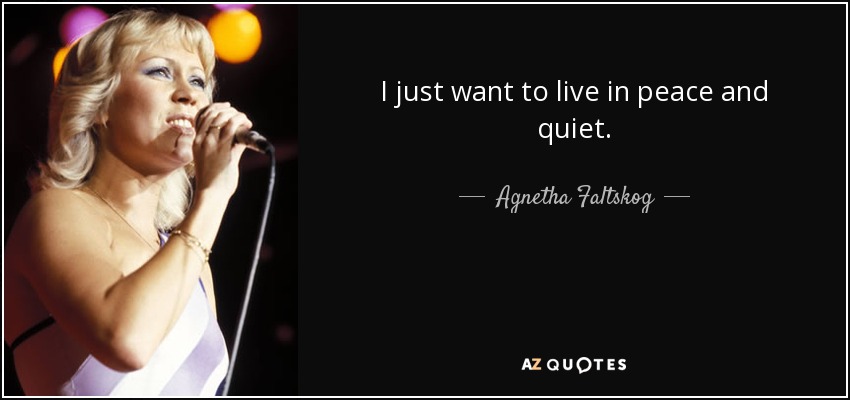 I just want to live in peace and quiet. - Agnetha Faltskog