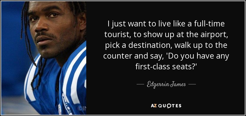 I just want to live like a full-time tourist, to show up at the airport, pick a destination, walk up to the counter and say, 'Do you have any first-class seats?' - Edgerrin James
