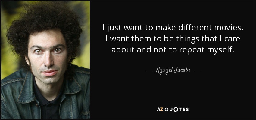 I just want to make different movies. I want them to be things that I care about and not to repeat myself. - Azazel Jacobs