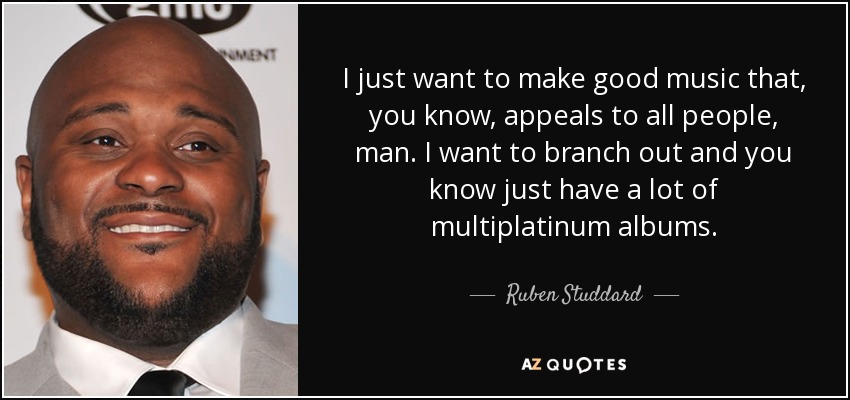 I just want to make good music that, you know, appeals to all people, man. I want to branch out and you know just have a lot of multiplatinum albums. - Ruben Studdard