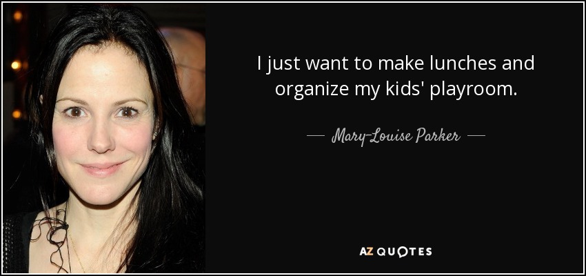 I just want to make lunches and organize my kids' playroom. - Mary-Louise Parker