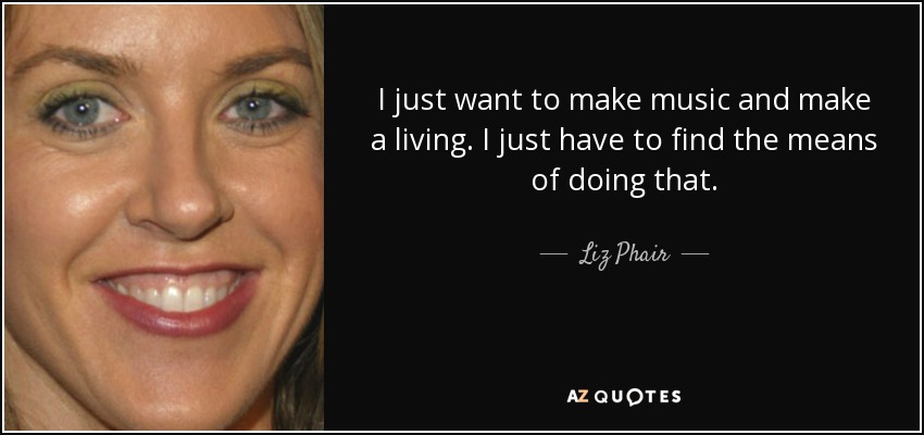 I just want to make music and make a living. I just have to find the means of doing that. - Liz Phair