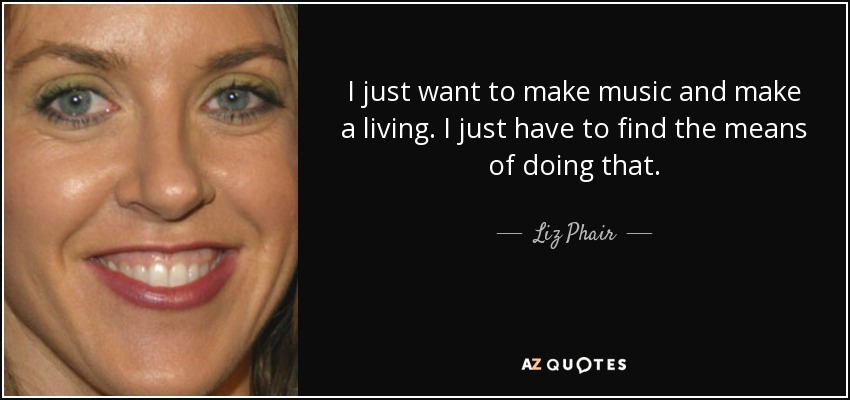 I just want to make music and make a living. I just have to find the means of doing that. - Liz Phair