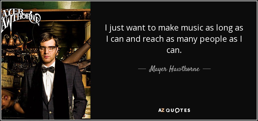 I just want to make music as long as I can and reach as many people as I can. - Mayer Hawthorne