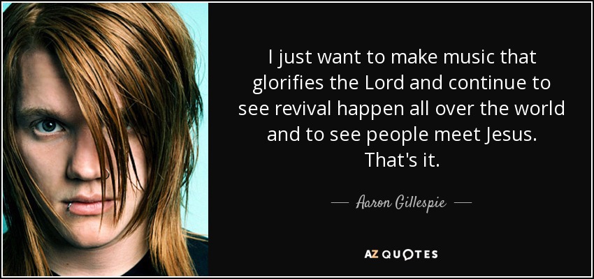 I just want to make music that glorifies the Lord and continue to see revival happen all over the world and to see people meet Jesus. That's it. - Aaron Gillespie