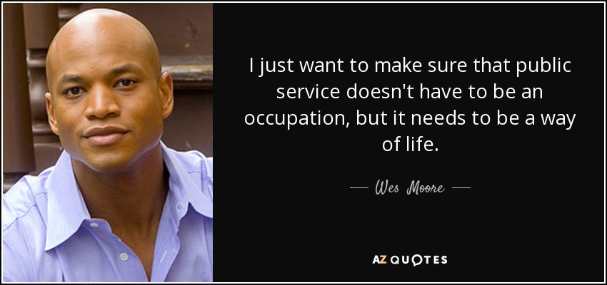 I just want to make sure that public service doesn't have to be an occupation, but it needs to be a way of life. - Wes  Moore