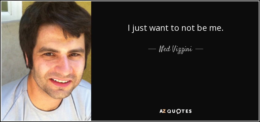I just want to not be me. - Ned Vizzini