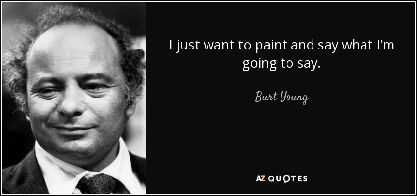 I just want to paint and say what I'm going to say. - Burt Young