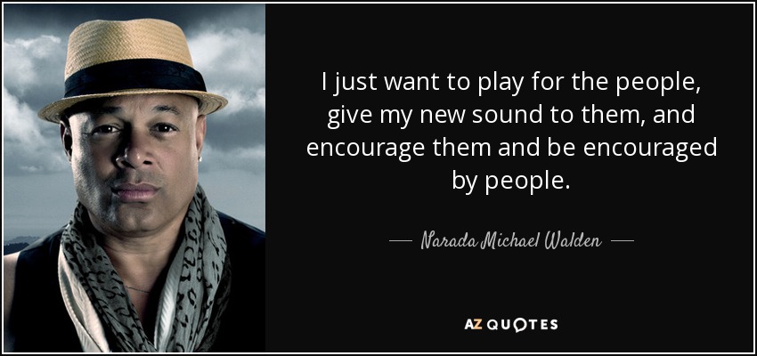 I just want to play for the people, give my new sound to them, and encourage them and be encouraged by people. - Narada Michael Walden