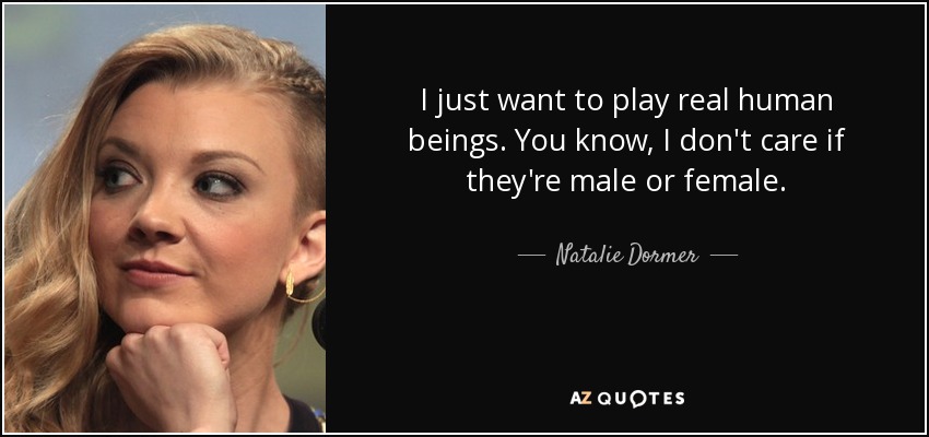 I just want to play real human beings. You know, I don't care if they're male or female. - Natalie Dormer