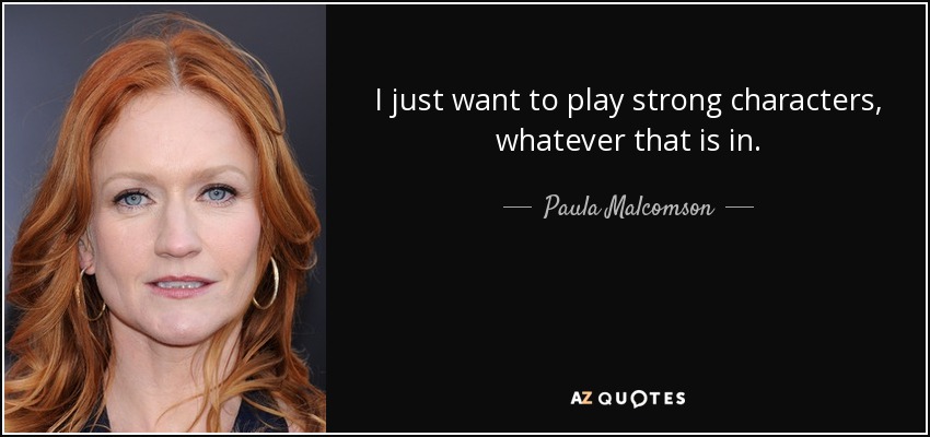 I just want to play strong characters, whatever that is in. - Paula Malcomson