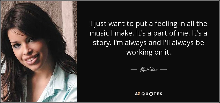 I just want to put a feeling in all the music I make. It's a part of me. It's a story. I'm always and I'll always be working on it. - Marilou