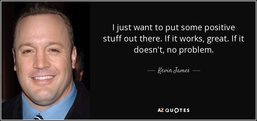 I just want to put some positive stuff out there. If it works, great. If it doesn't, no problem. - Kevin James