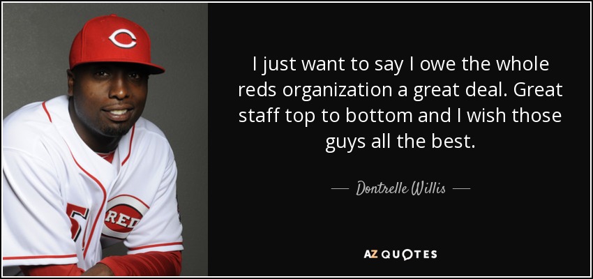 I just want to say I owe the whole reds organization a great deal. Great staff top to bottom and I wish those guys all the best. - Dontrelle Willis