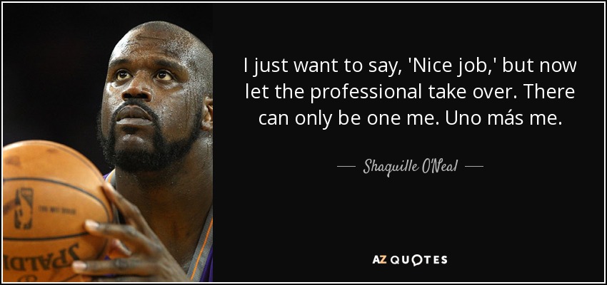 I just want to say, 'Nice job,' but now let the professional take over. There can only be one me. Uno más me. - Shaquille O'Neal