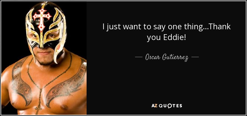 I just want to say one thing...Thank you Eddie! - Oscar Gutierrez