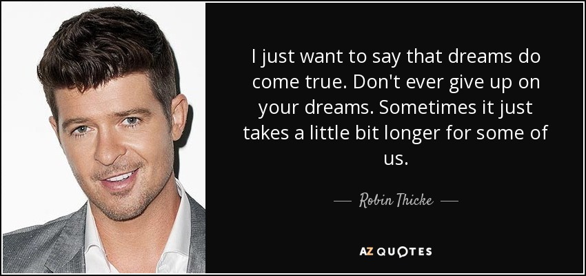 I just want to say that dreams do come true. Don't ever give up on your dreams. Sometimes it just takes a little bit longer for some of us. - Robin Thicke