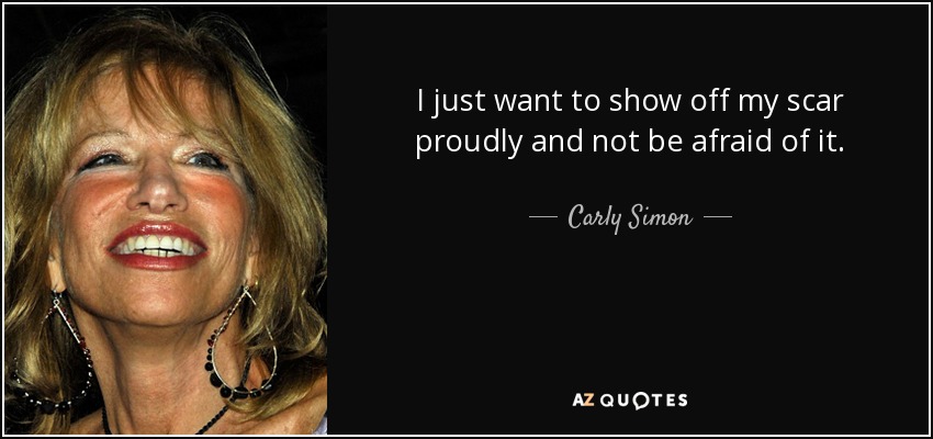 I just want to show off my scar proudly and not be afraid of it. - Carly Simon