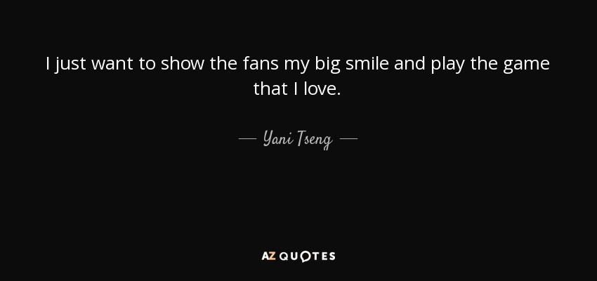I just want to show the fans my big smile and play the game that I love. - Yani Tseng