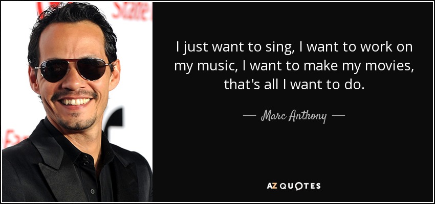 I just want to sing, I want to work on my music, I want to make my movies, that's all I want to do. - Marc Anthony