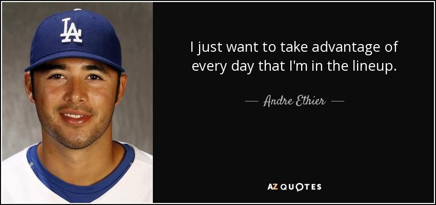 I just want to take advantage of every day that I'm in the lineup. - Andre Ethier