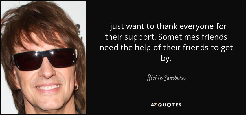 I just want to thank everyone for their support. Sometimes friends need the help of their friends to get by. - Richie Sambora