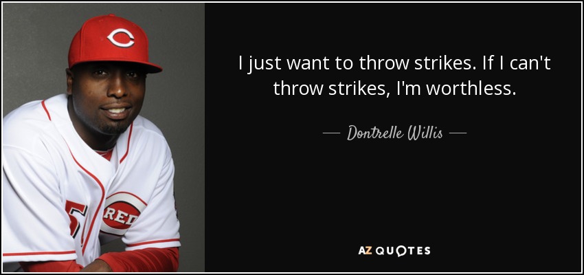 I just want to throw strikes. If I can't throw strikes, I'm worthless. - Dontrelle Willis