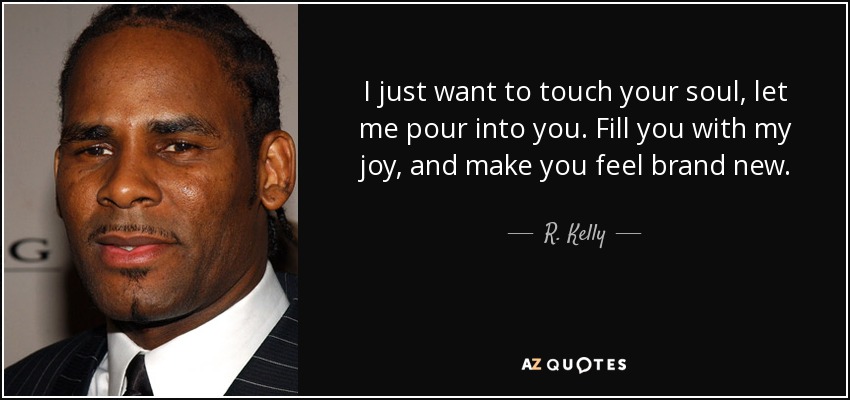 I just want to touch your soul, let me pour into you. Fill you with my joy, and make you feel brand new. - R. Kelly