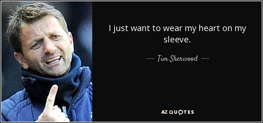 I just want to wear my heart on my sleeve. - Tim Sherwood