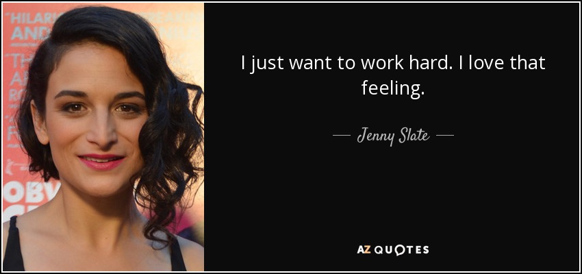 I just want to work hard. I love that feeling. - Jenny Slate