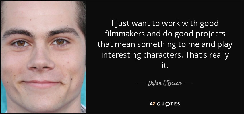 I just want to work with good filmmakers and do good projects that mean something to me and play interesting characters. That's really it. - Dylan O'Brien