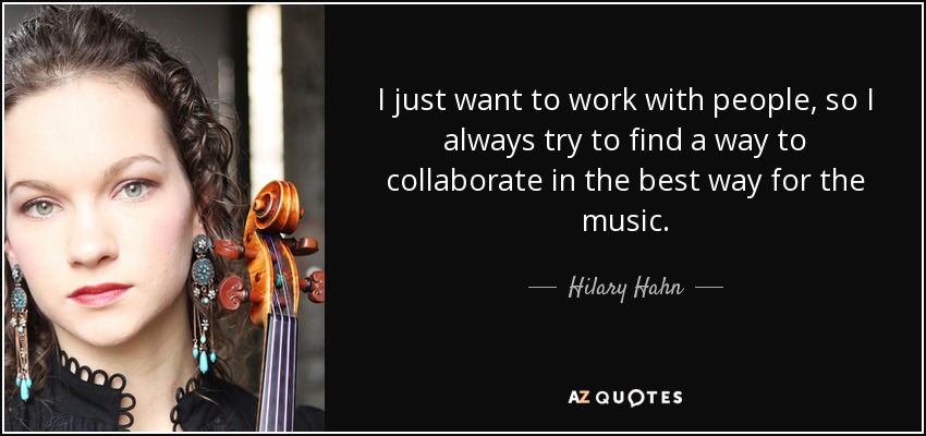 I just want to work with people, so I always try to find a way to collaborate in the best way for the music. - Hilary Hahn