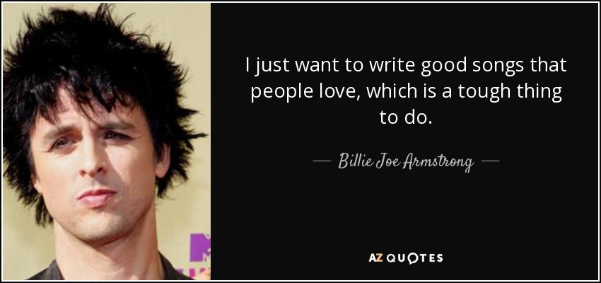 I just want to write good songs that people love, which is a tough thing to do. - Billie Joe Armstrong