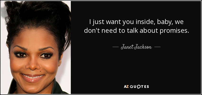 I just want you inside, baby, we don't need to talk about promises. - Janet Jackson