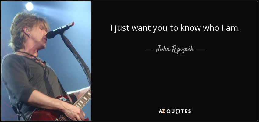 I just want you to know who I am. - John Rzeznik