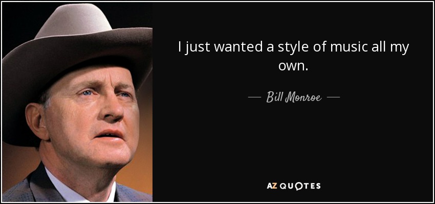 I just wanted a style of music all my own. - Bill Monroe